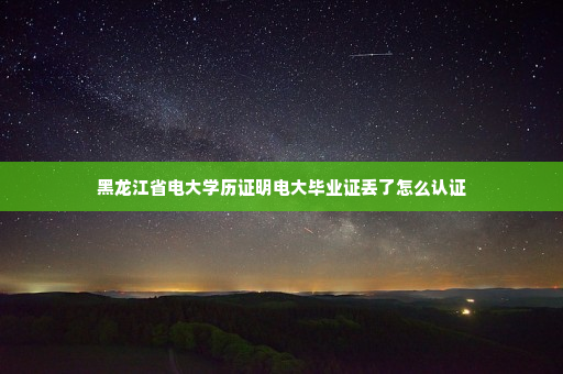 黑龙江省电大学历证明电大毕业证丢了怎么认证