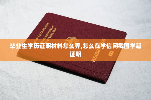 毕业生学历证明材料怎么弄,怎么在学信网截图学籍证明