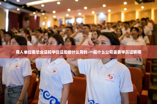 用人单位要毕业证和学位证是做什么用的-一般什么公司需要学历证明呢