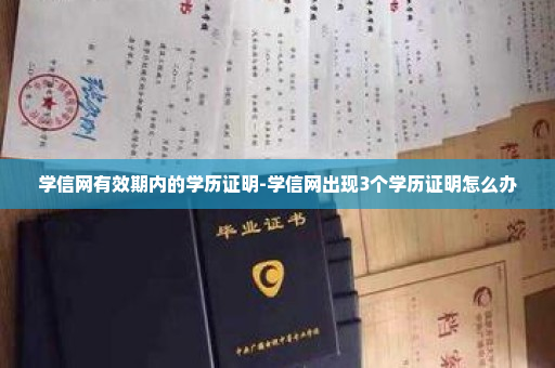 学信网有效期内的学历证明-学信网出现3个学历证明怎么办