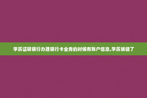 学历证明银行办理银行卡业务的时候有账户信息,学历填错了
