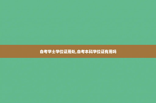 自考学士学位证用处,自考本科学位证有用吗