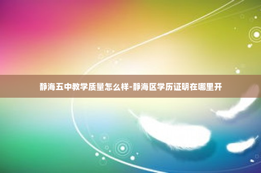 静海五中教学质量怎么样-静海区学历证明在哪里开