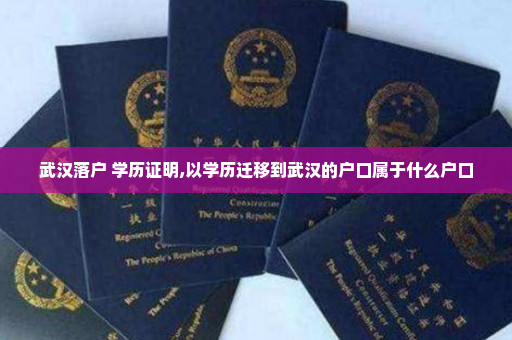 武汉落户 学历证明,以学历迁移到武汉的户口属于什么户口