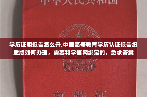 学历证明报告怎么开,中国高等教育学历认证报告纸质版如何办理，需要和学信网绑定的，急求答案