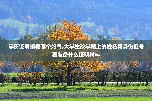 学历证明模板哪个好写,大学生改学籍上的姓名和身份证号要准备什么证明材料