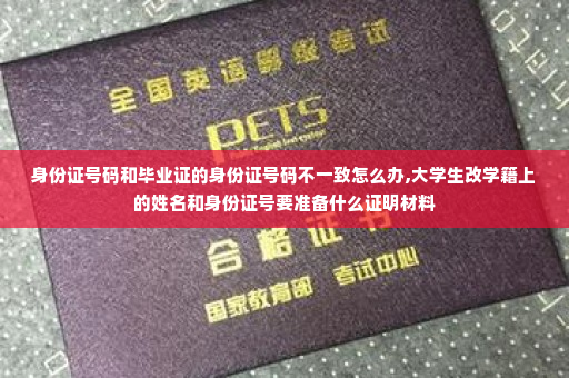 身份证号码和毕业证的身份证号码不一致怎么办,大学生改学籍上的姓名和身份证号要准备什么证明材料