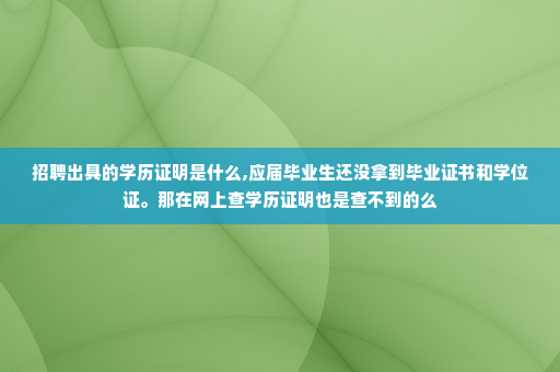 招聘出具的学历证明是什么,应届毕业生还没拿到毕业证书和学位证。那在网上查学历证明也是查不到的么