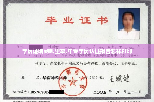 学历证明到哪里拿,中专学历认证报告怎样打印