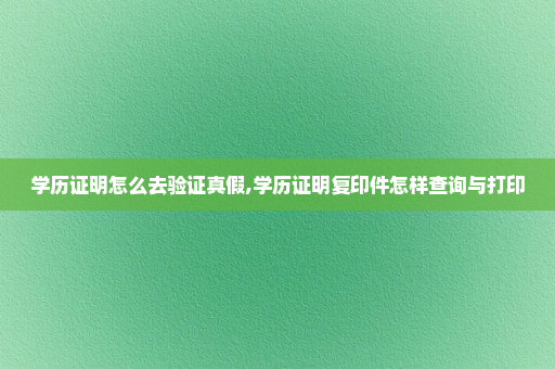 学历证明怎么去验证真假,学历证明复印件怎样查询与打印