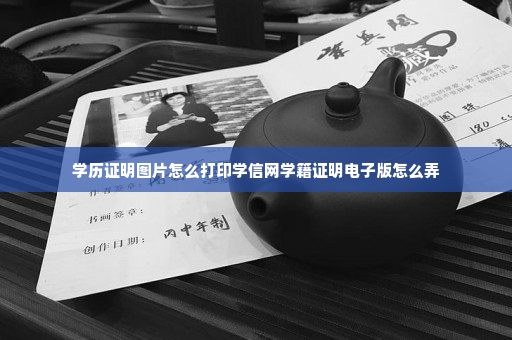 学历证明图片怎么打印学信网学籍证明电子版怎么弄