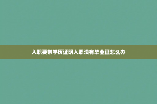 入职要带学历证明入职没有毕业证怎么办