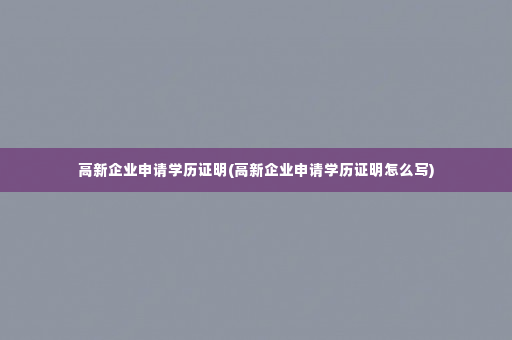 高新企业申请学历证明(高新企业申请学历证明怎么写)
