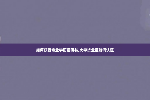 如何获得专业学历证明书,大学毕业证如何认证