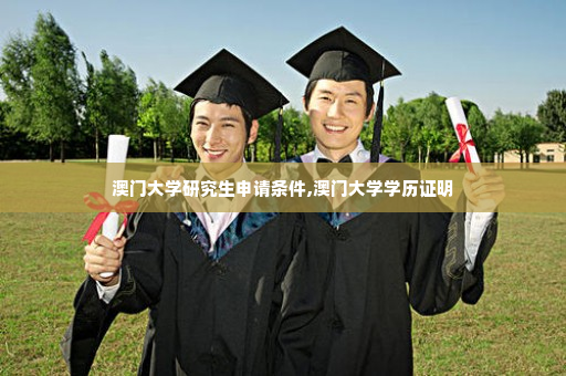 澳门大学研究生申请条件,澳门大学学历证明