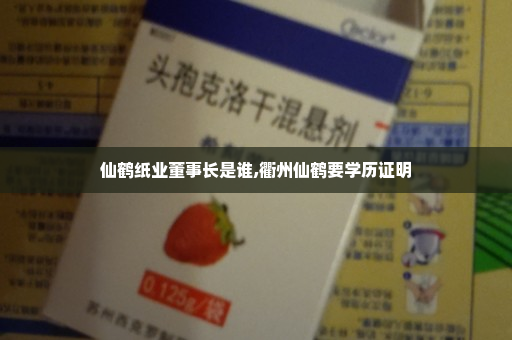 仙鹤纸业董事长是谁,衢州仙鹤要学历证明