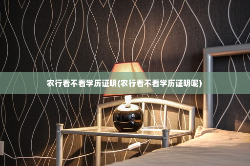 农行看不看学历证明(农行看不看学历证明呢)