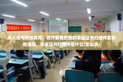 本人报考网络教育,校方要我把我的毕业证书扫描件发到他油箱,毕业证书扫描件是什么?怎么弄-