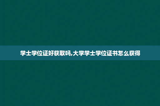 学士学位证好获取吗,大学学士学位证书怎么获得