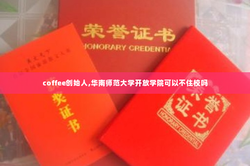 coffee创始人,华南师范大学开放学院可以不住校吗