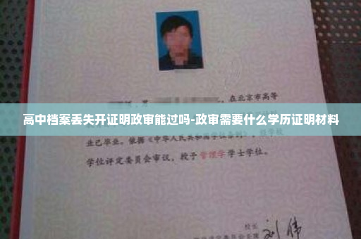 高中档案丢失开证明政审能过吗-政审需要什么学历证明材料