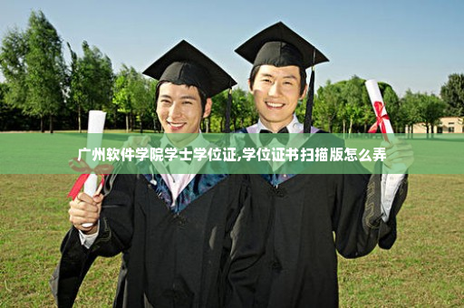 广州软件学院学士学位证,学位证书扫描版怎么弄