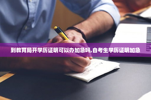 到教育局开学历证明可以办加急吗,自考生学历证明加急