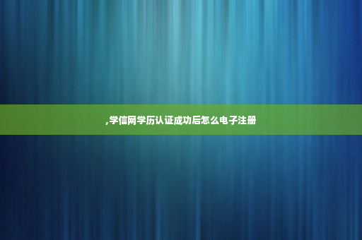 ,学信网学历认证成功后怎么电子注册