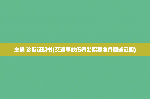 车祸 诊断证明书(交通事故伤者出院要准备哪些证明)