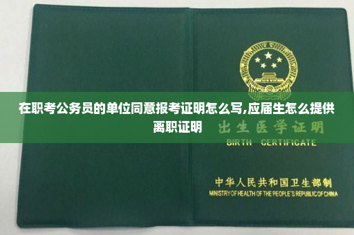 在职考公务员的单位同意报考证明怎么写,应届生怎么提供离职证明