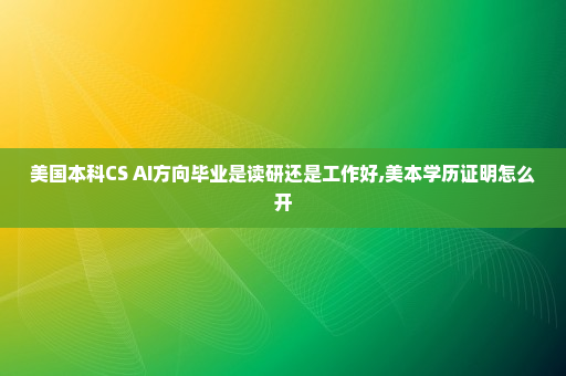 美国本科CS AI方向毕业是读研还是工作好,美本学历证明怎么开