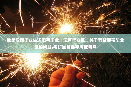 我是应届毕业生还没有毕业，没有毕业证，关于面试要带毕业证的问题,考研复试要学历证明嘛
