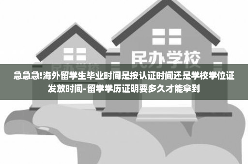 急急急!海外留学生毕业时间是按认证时间还是学校学位证发放时间-留学学历证明要多久才能拿到