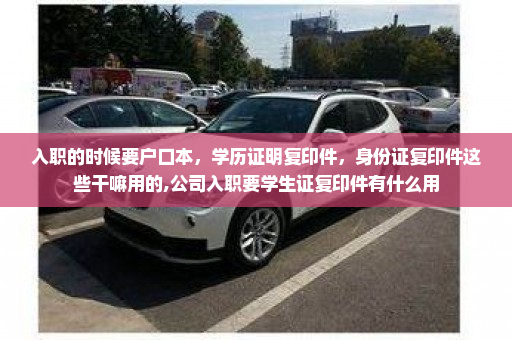 入职的时候要户口本,学历证明复印件,身份证复印件这些干嘛用的,公司入职要学生证复印件有什么用