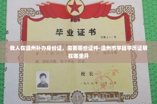 我人在温州补办身份证，需要哪些证件-温州市学籍学历证明在哪里开