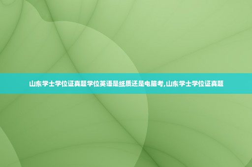 山东学士学位证真题学位英语是纸质还是电脑考,山东学士学位证真题