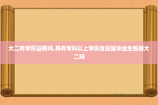 大二有学历证明吗,具有专科以上学历含应届毕业生包括大二吗