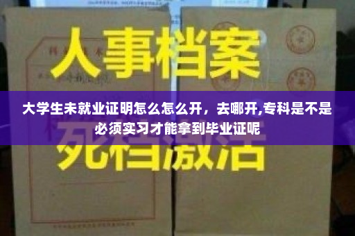 大学生未就业证明怎么怎么开，去哪开,专科是不是必须实习才能拿到毕业证呢