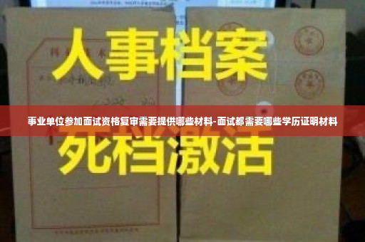 事业单位参加面试资格复审需要提供哪些材料-面试都需要哪些学历证明材料