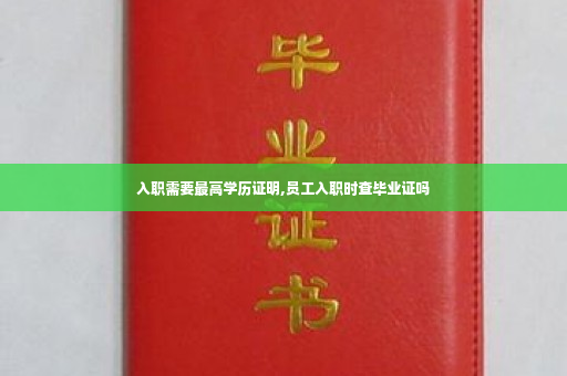 入职需要最高学历证明,员工入职时查毕业证吗